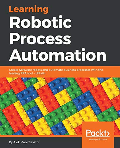 Learning Robotic Process Automation: Create Software robots and automate business processes with the leading RPA tool – UiPath